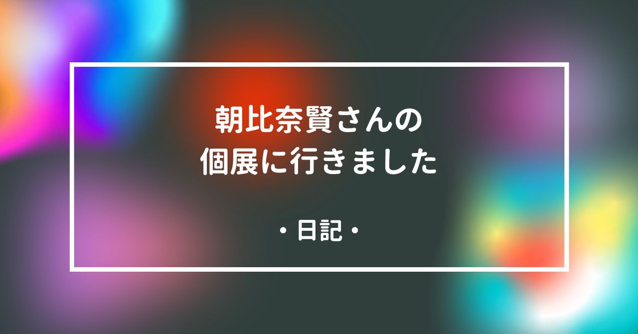 朝比奈賢さんの個展に行きました