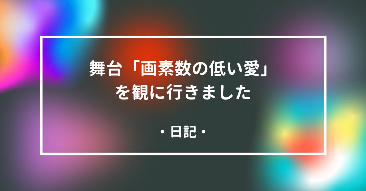 舞台「画素数の低い愛」を観に行きました